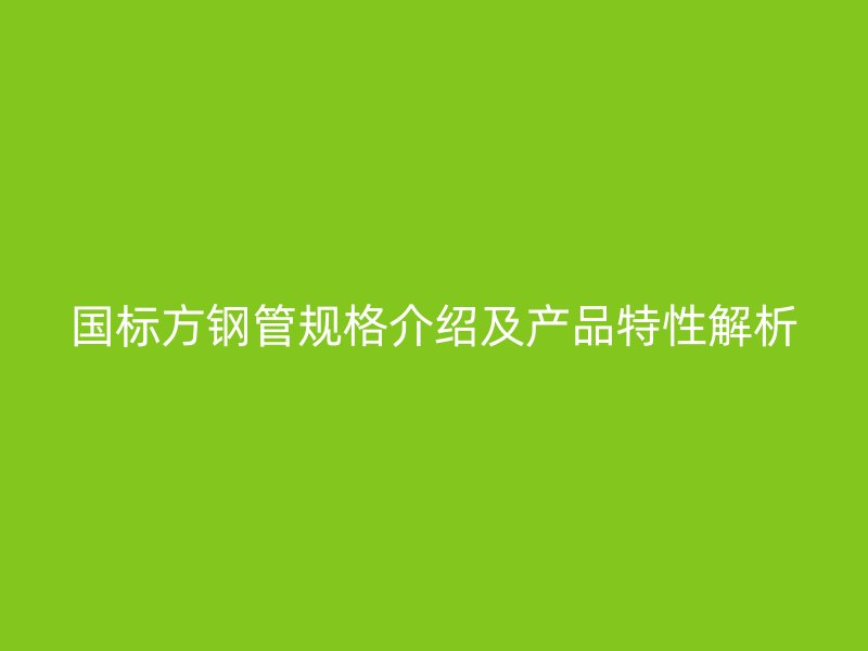 國(guó)標(biāo)方鋼管規(guī)格介紹及產(chǎn)品特性解析