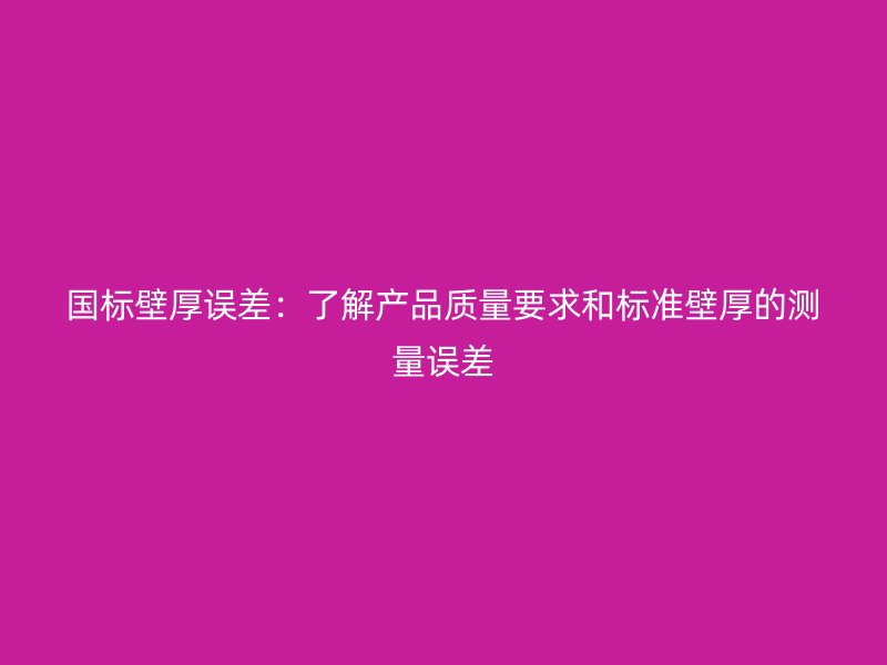 國標壁厚誤差：了解產品質量要求和標準壁厚的測量誤差