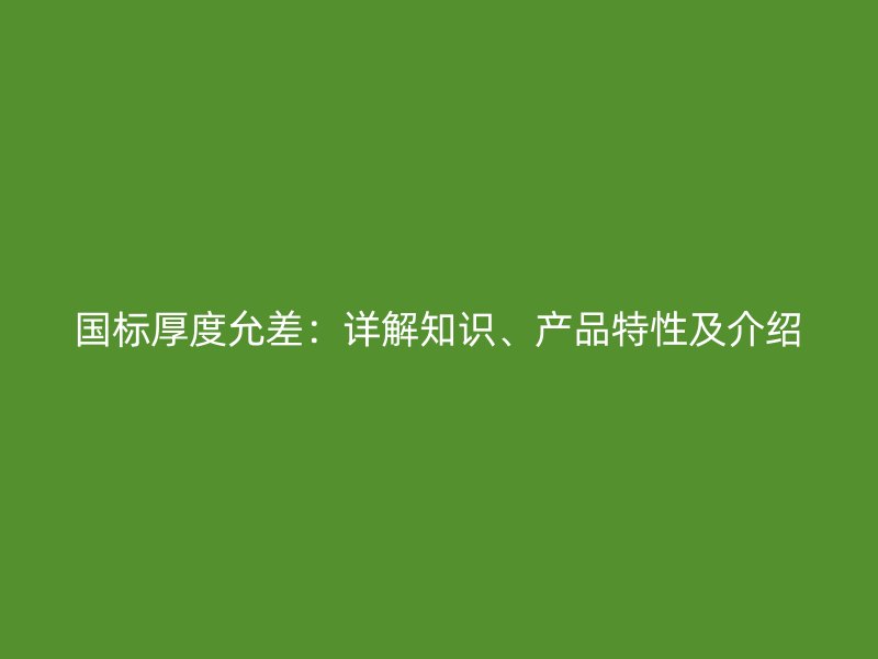 國標厚度允差：詳解知識、產(chǎn)品特性及介紹