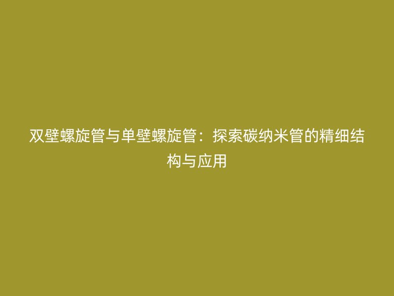 雙壁螺旋管與單壁螺旋管：探索碳納米管的精細(xì)結(jié)構(gòu)與應(yīng)用