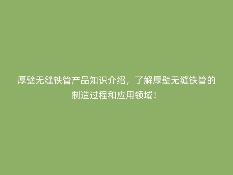 厚壁無(wú)縫鐵管產(chǎn)品知識(shí)介紹，了解厚壁無(wú)縫鐵管的制造過(guò)程和應(yīng)用領(lǐng)域！