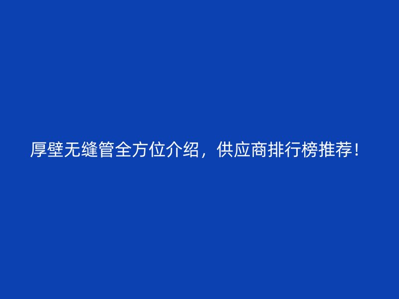 厚壁無縫管全方位介紹，供應(yīng)商排行榜推薦！
