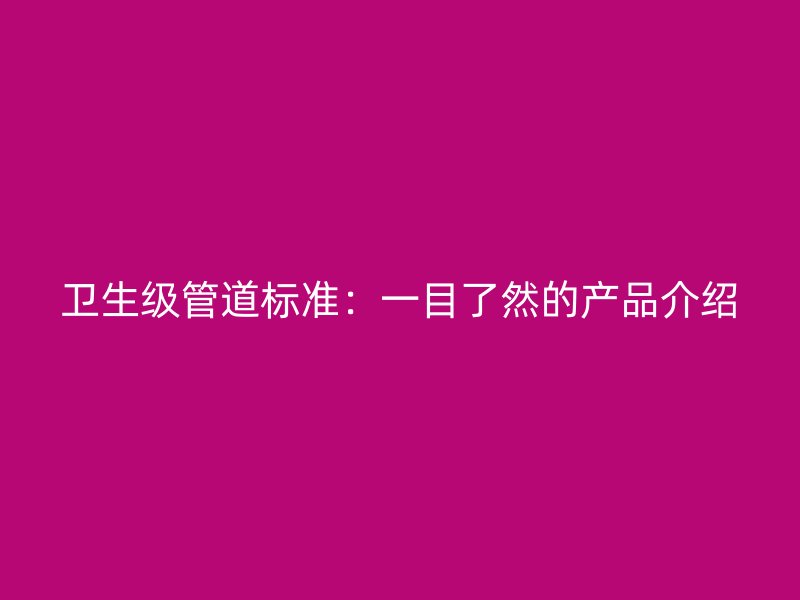 衛(wèi)生級(jí)管道標(biāo)準(zhǔn)：一目了然的產(chǎn)品介紹