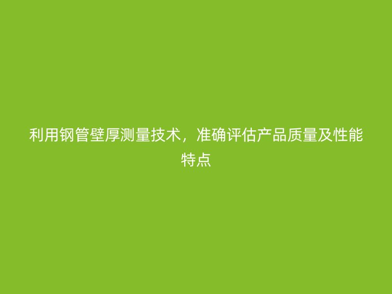 利用鋼管壁厚測量技術(shù)，準(zhǔn)確評估產(chǎn)品質(zhì)量及性能特點(diǎn)