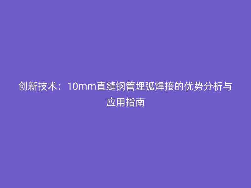 創(chuàng)新技術(shù)：10mm直縫鋼管埋弧焊接的優(yōu)勢(shì)分析與應(yīng)用指南