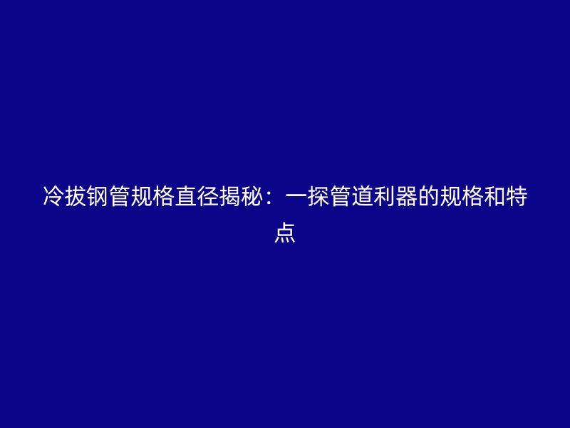 冷拔鋼管規(guī)格直徑揭秘：一探管道利器的規(guī)格和特點