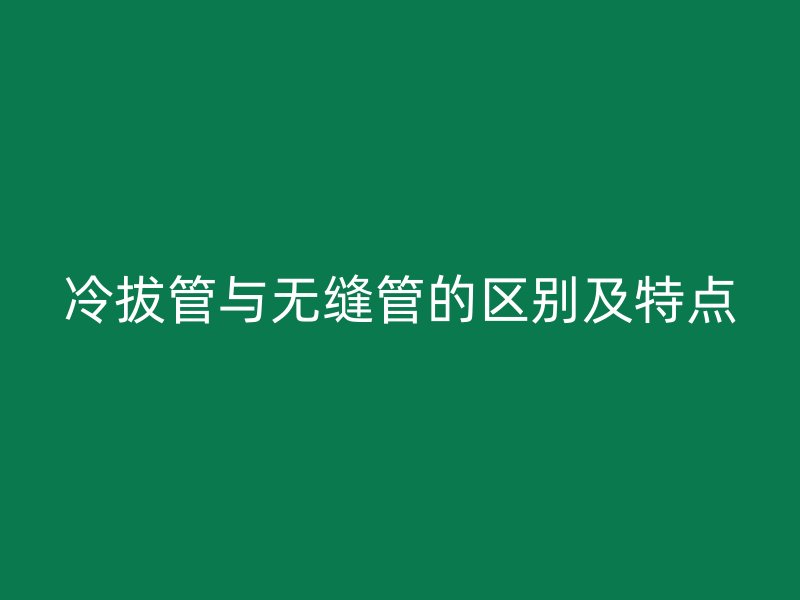 冷拔管與無縫管的區(qū)別及特點(diǎn)