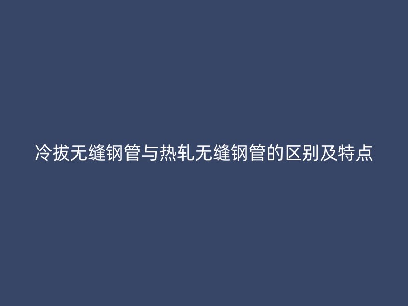 冷拔無縫鋼管與熱軋無縫鋼管的區(qū)別及特點(diǎn)