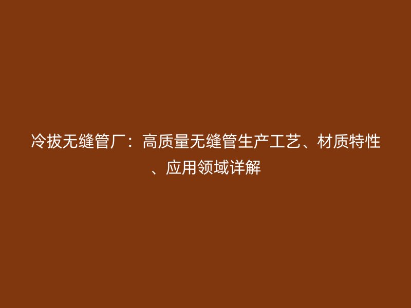 冷拔無縫管廠：高質(zhì)量無縫管生產(chǎn)工藝、材質(zhì)特性、應(yīng)用領(lǐng)域詳解
