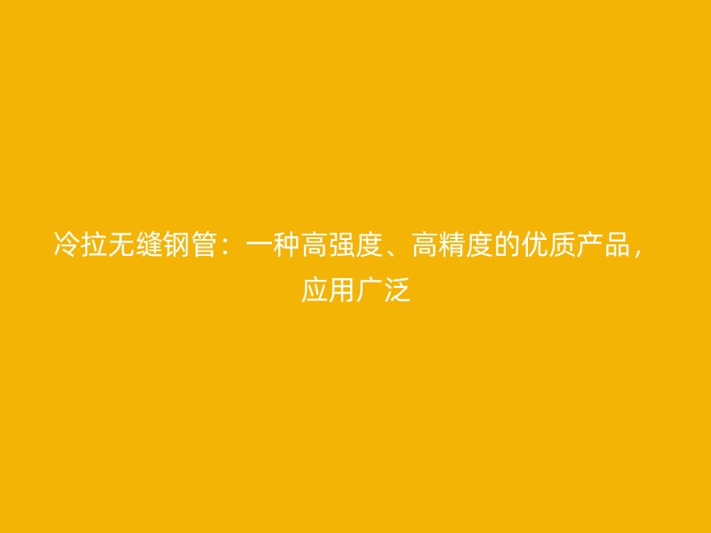 冷拉無(wú)縫鋼管：一種高強(qiáng)度、高精度的優(yōu)質(zhì)產(chǎn)品，應(yīng)用廣泛