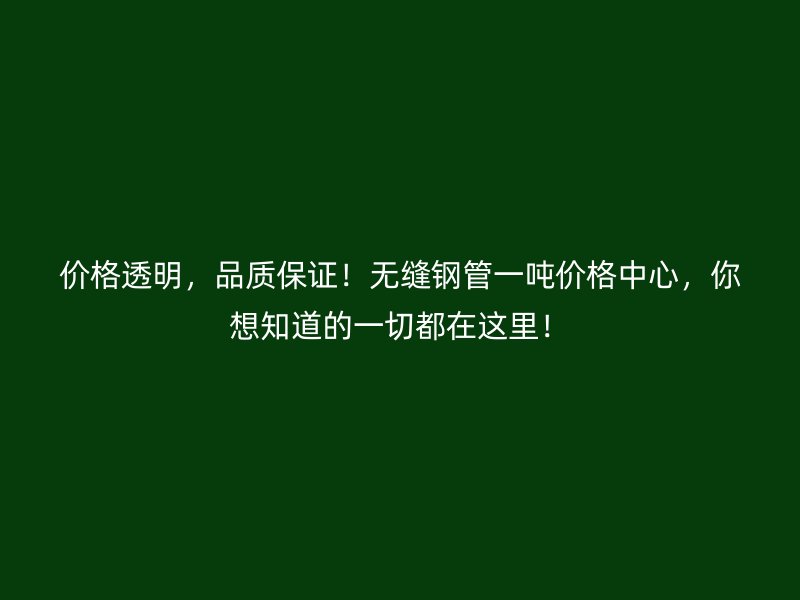 價(jià)格透明，品質(zhì)保證！無(wú)縫鋼管一噸價(jià)格中心，你想知道的一切都在這里！