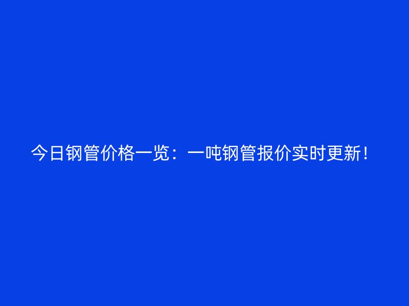 今日鋼管價格一覽：一噸鋼管報價實時更新！