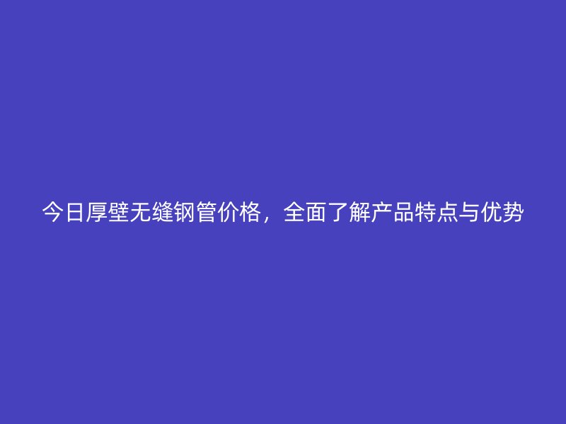 今日厚壁無(wú)縫鋼管價(jià)格，全面了解產(chǎn)品特點(diǎn)與優(yōu)勢(shì)