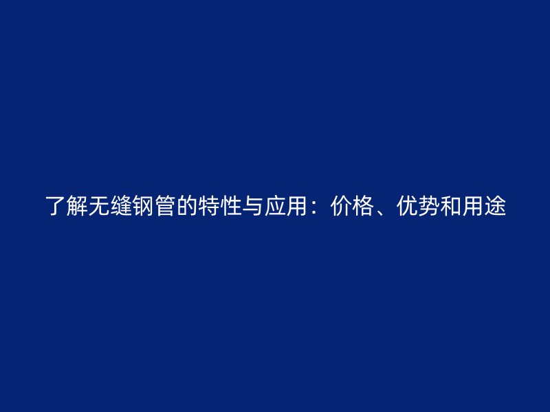 了解無縫鋼管的特性與應(yīng)用：價格、優(yōu)勢和用途