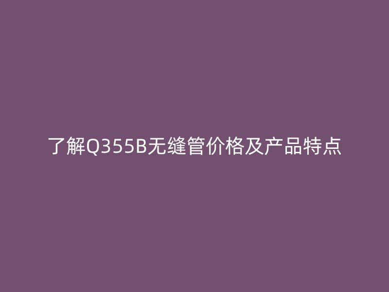 了解Q355B無(wú)縫管價(jià)格及產(chǎn)品特點(diǎn)