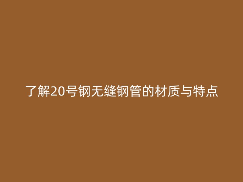 了解20號鋼無縫鋼管的材質(zhì)與特點