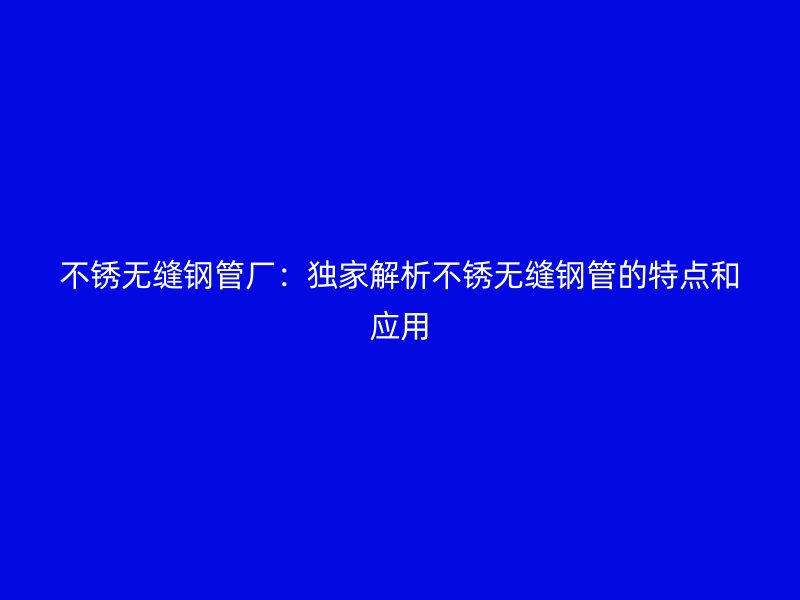 不銹無縫鋼管廠：獨(dú)家解析不銹無縫鋼管的特點(diǎn)和應(yīng)用