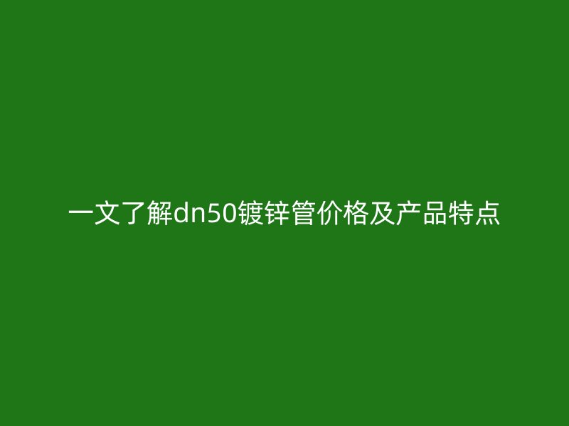 一文了解dn50鍍鋅管價格及產(chǎn)品特點