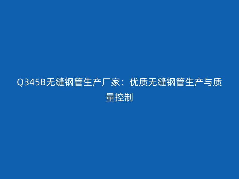 Q345B無縫鋼管生產(chǎn)廠家：優(yōu)質(zhì)無縫鋼管生產(chǎn)與質(zhì)量控制