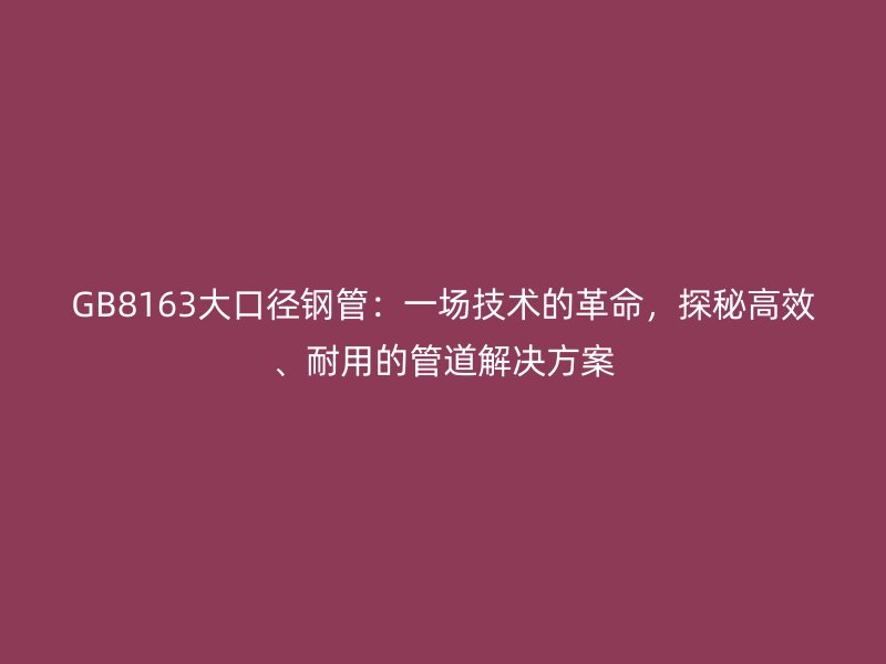 GB8163大口徑鋼管：一場技術(shù)的革命，探秘高效、耐用的管道解決方案