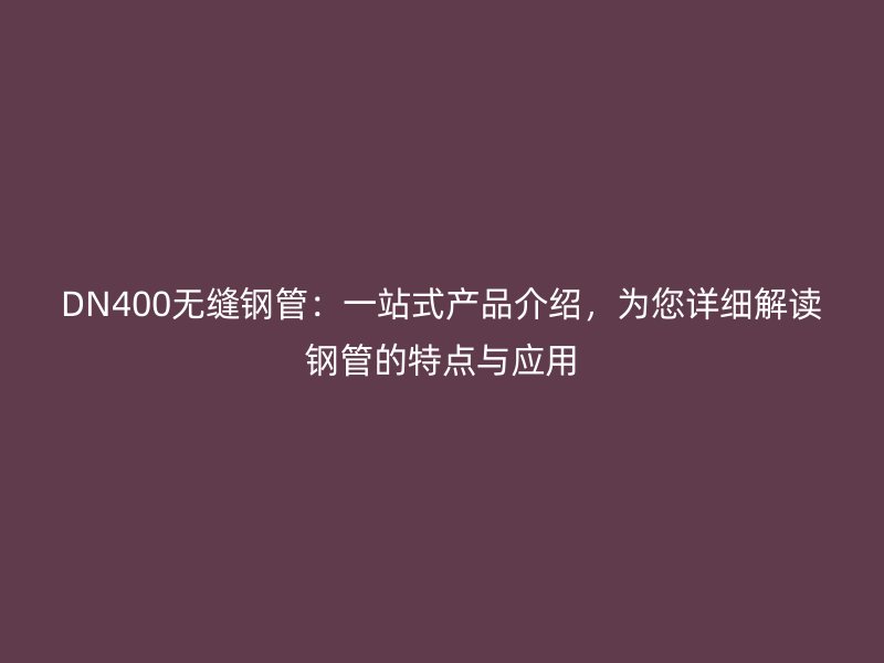 DN400無縫鋼管：一站式產(chǎn)品介紹，為您詳細(xì)解讀鋼管的特點(diǎn)與應(yīng)用