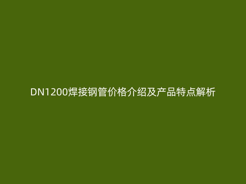 DN1200焊接鋼管價格介紹及產(chǎn)品特點解析