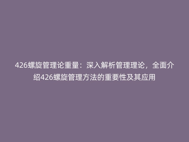 426螺旋管理論重量：深入解析管理理論，全面介紹426螺旋管理方法的重要性及其應用