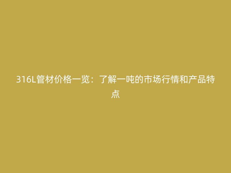 316L管材價(jià)格一覽：了解一噸的市場(chǎng)行情和產(chǎn)品特點(diǎn)