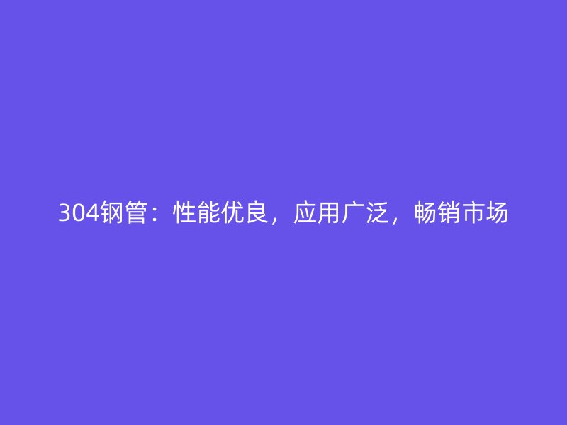 304鋼管：性能優(yōu)良，應(yīng)用廣泛，暢銷市場