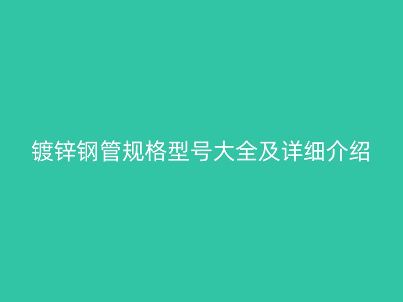 鍍鋅鋼管規(guī)格型號大全及詳細(xì)介紹