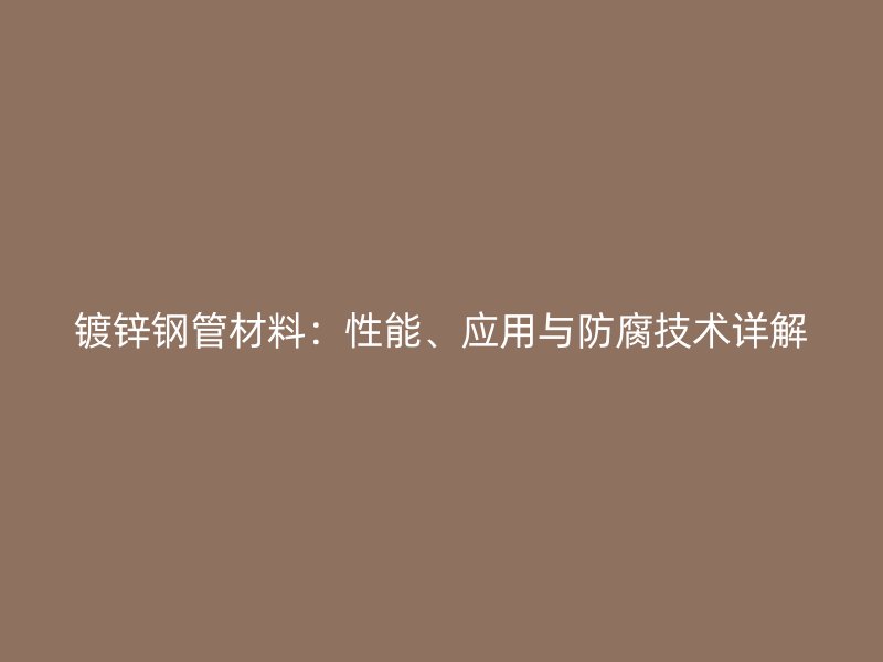 鍍鋅鋼管材料：性能、應(yīng)用與防腐技術(shù)詳解