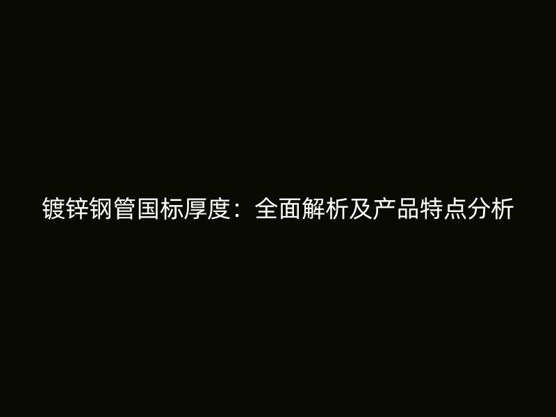 鍍鋅鋼管?chē)?guó)標(biāo)厚度：全面解析及產(chǎn)品特點(diǎn)分析