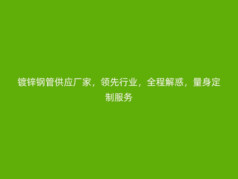 鍍鋅鋼管供應(yīng)廠家，領(lǐng)先行業(yè)，全程解惑，量身定制服務(wù)