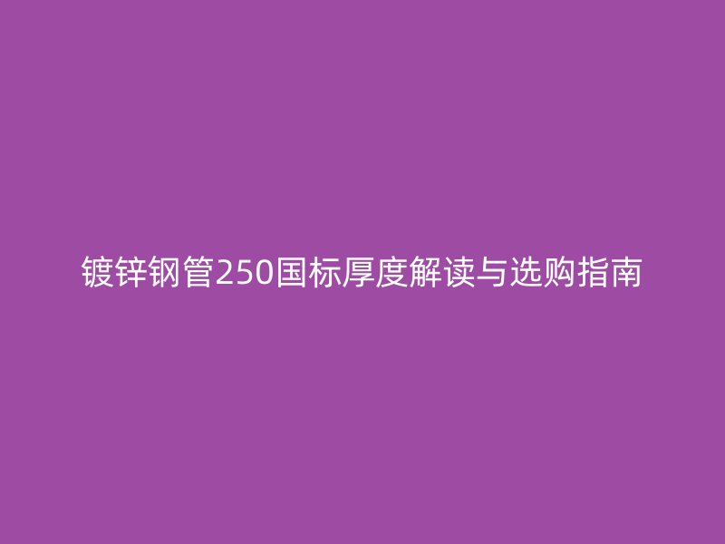 鍍鋅鋼管250國標(biāo)厚度解讀與選購指南