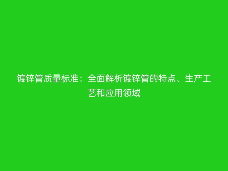 鍍鋅管質(zhì)量標(biāo)準(zhǔn)：全面解析鍍鋅管的特點(diǎn)、生產(chǎn)工藝和應(yīng)用領(lǐng)域