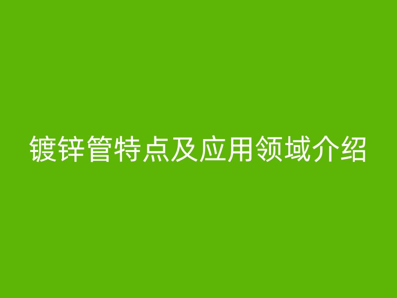 鍍鋅管特點(diǎn)及應(yīng)用領(lǐng)域介紹