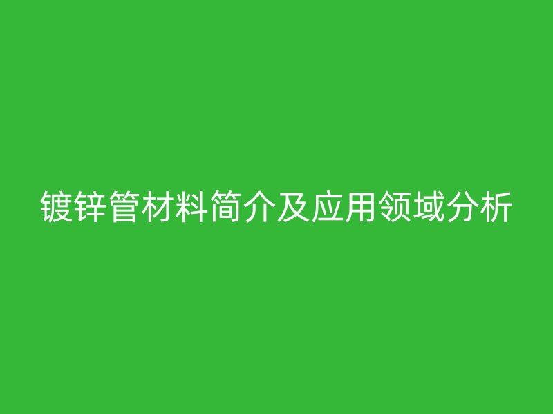 鍍鋅管材料簡介及應(yīng)用領(lǐng)域分析