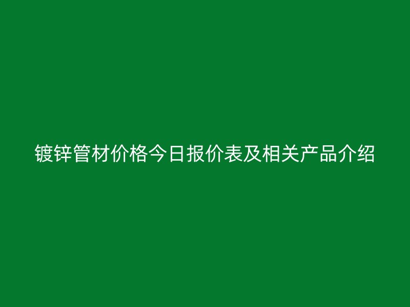 鍍鋅管材價格今日報價表及相關(guān)產(chǎn)品介紹
