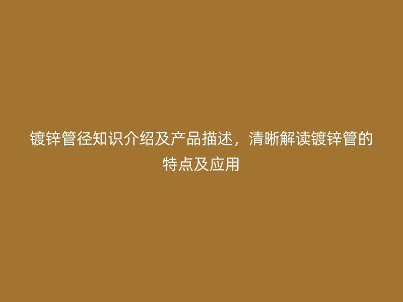 鍍鋅管徑知識(shí)介紹及產(chǎn)品描述，清晰解讀鍍鋅管的特點(diǎn)及應(yīng)用