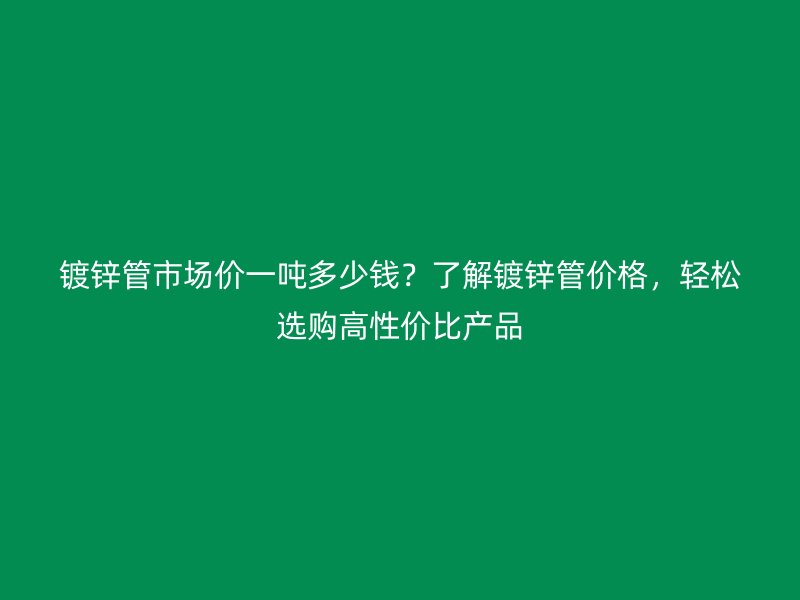 鍍鋅管市場價一噸多少錢？了解鍍鋅管價格，輕松選購高性價比產(chǎn)品