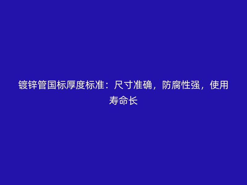 鍍鋅管國(guó)標(biāo)厚度標(biāo)準(zhǔn)：尺寸準(zhǔn)確，防腐性強(qiáng)，使用壽命長(zhǎng)