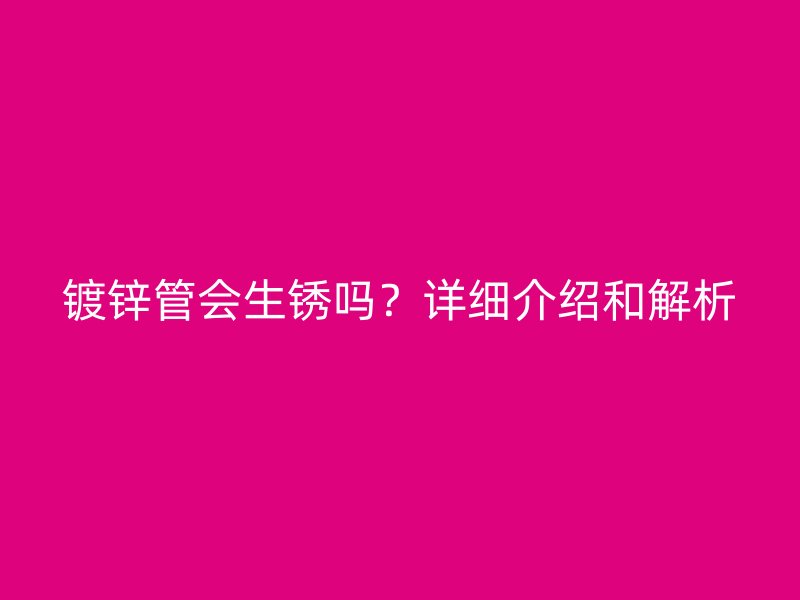 鍍鋅管會(huì)生銹嗎？詳細(xì)介紹和解析