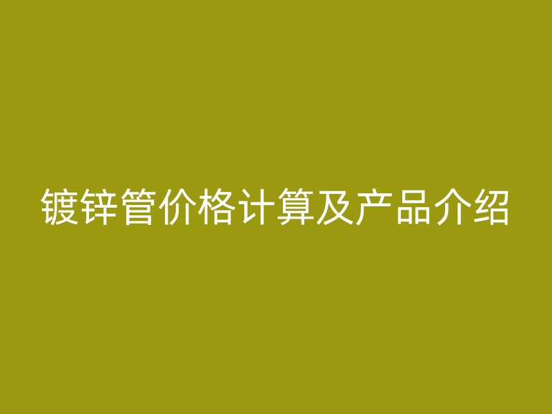 鍍鋅管價(jià)格計(jì)算及產(chǎn)品介紹