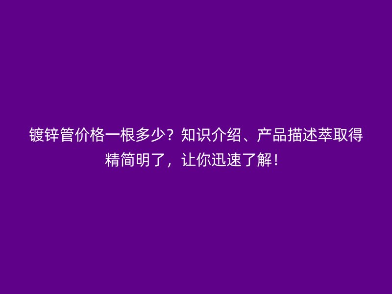 鍍鋅管價(jià)格一根多少？知識(shí)介紹、產(chǎn)品描述萃取得精簡(jiǎn)明了，讓你迅速了解！