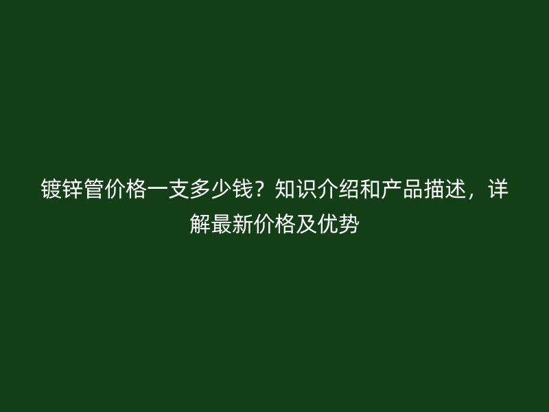 鍍鋅管價(jià)格一支多少錢？知識(shí)介紹和產(chǎn)品描述，詳解最新價(jià)格及優(yōu)勢(shì)