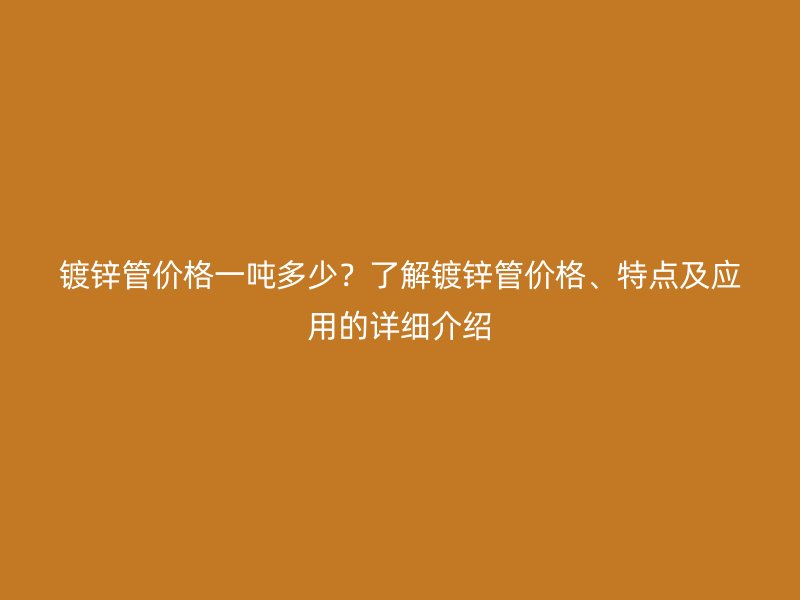 鍍鋅管價(jià)格一噸多少？了解鍍鋅管價(jià)格、特點(diǎn)及應(yīng)用的詳細(xì)介紹