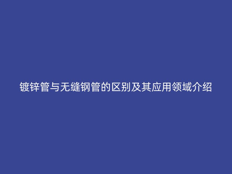鍍鋅管與無縫鋼管的區(qū)別及其應(yīng)用領(lǐng)域介紹