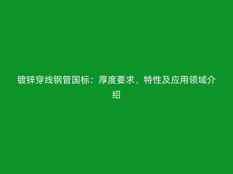 鍍鋅穿線鋼管國(guó)標(biāo)：厚度要求、特性及應(yīng)用領(lǐng)域介紹