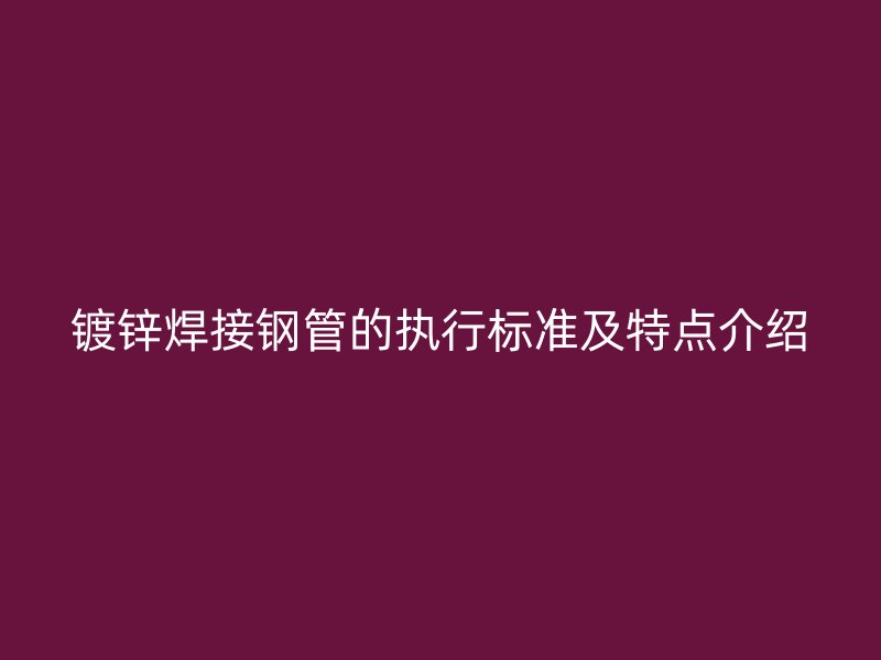 鍍鋅焊接鋼管的執(zhí)行標(biāo)準(zhǔn)及特點(diǎn)介紹