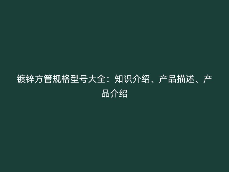 鍍鋅方管規(guī)格型號(hào)大全：知識(shí)介紹、產(chǎn)品描述、產(chǎn)品介紹